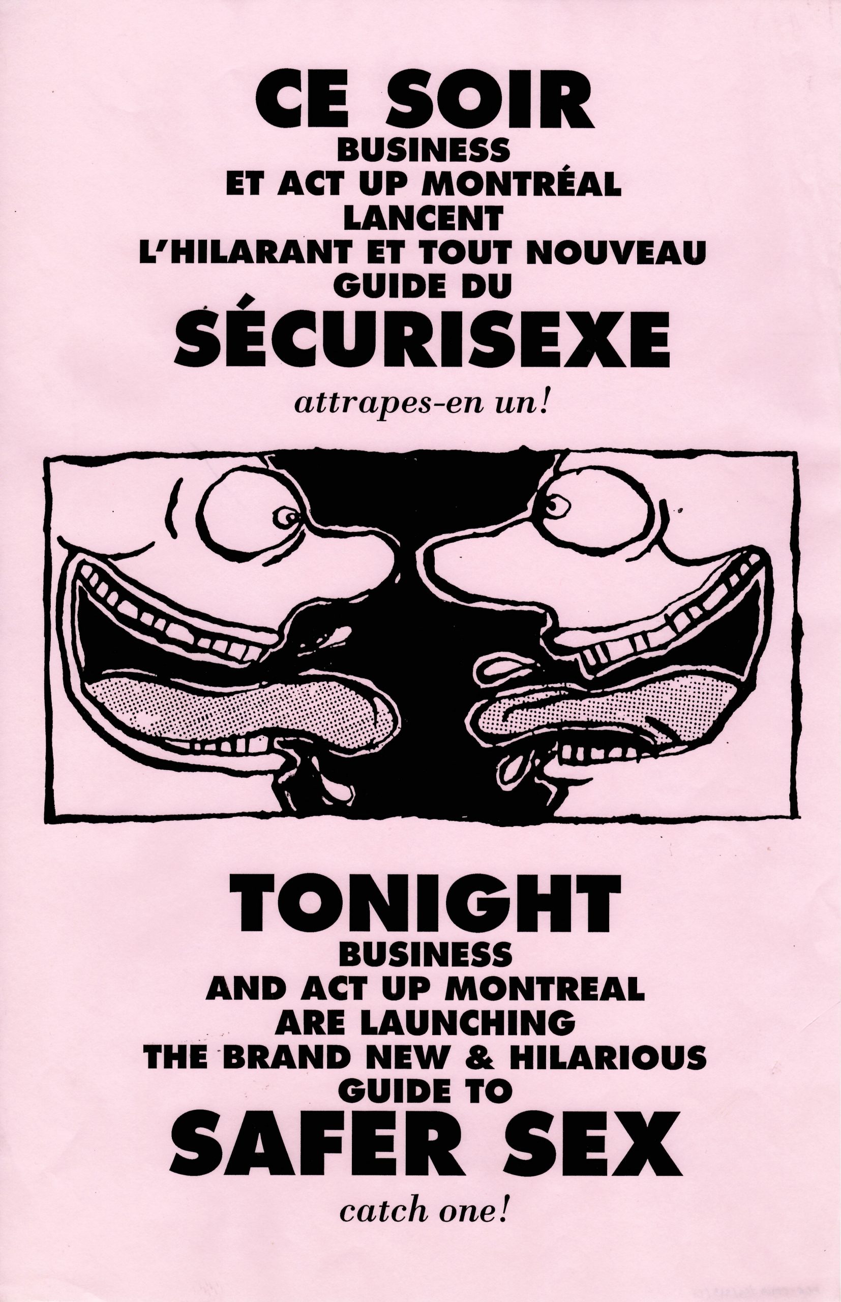 L&rsquo;affiche sur fond rose p&acirc;le avec du texte en grandes lettres noires et un dessin central. On peut y lire &laquo; CE SOIR &raquo; &laquo; BUSINESS ET ACT UP MONTR&Eacute;AL LANCENT L&rsquo;HILARANT ET TOUT NOUVEAU GUIDE DU &raquo; &laquo; S&Eacute;CURISEXE &raquo;. Juste en dessous une courte phrase en italiques &laquo; attrapes-en un ! &raquo; et en dessous du dessin, la version anglaise &laquo; TONIGHT BUSINESS AND ACT UP MONTREAL ARE LAUNCHING THE BRAND NEW block-image HILARIOUS GUIDE TO SAFER SEX catch one! &raquo;  Le dessin en noir repr&eacute;sente deux t&ecirc;tes stylis&eacute;es dessin&eacute;es face &agrave; face, leur bouche est ouverte et leurs langues sorties, comme deux personnes qui s&rsquo;adressent l&rsquo;une &agrave; l&rsquo;autre.